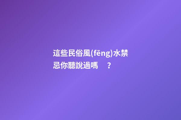 這些民俗風(fēng)水禁忌你聽說過嗎？